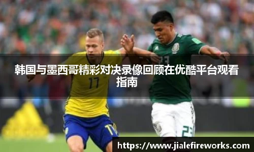 韩国与墨西哥精彩对决录像回顾在优酷平台观看指南