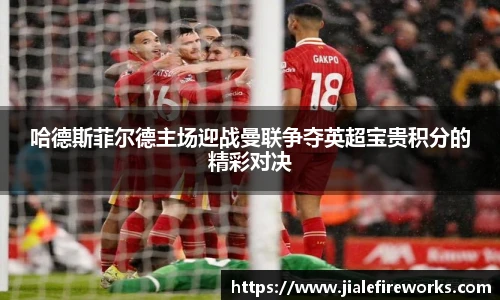 哈德斯菲尔德主场迎战曼联争夺英超宝贵积分的精彩对决