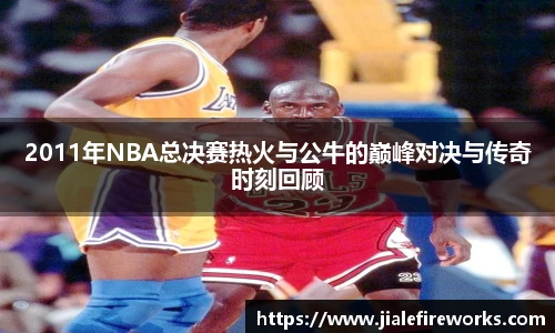 2011年NBA总决赛热火与公牛的巅峰对决与传奇时刻回顾