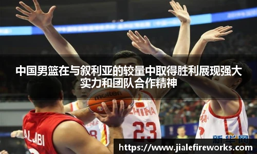 中国男篮在与叙利亚的较量中取得胜利展现强大实力和团队合作精神
