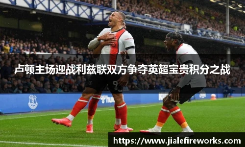 卢顿主场迎战利兹联双方争夺英超宝贵积分之战