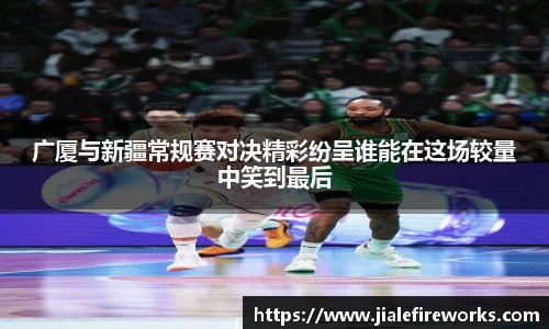 广厦与新疆常规赛对决精彩纷呈谁能在这场较量中笑到最后