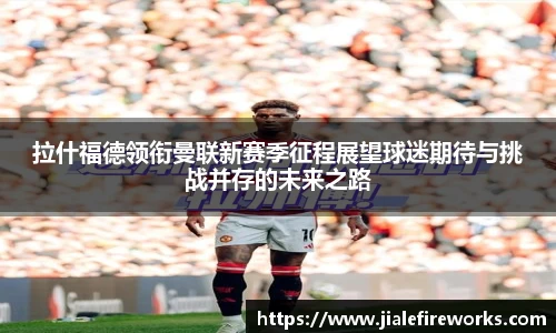 拉什福德领衔曼联新赛季征程展望球迷期待与挑战并存的未来之路