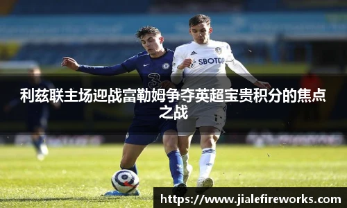 利兹联主场迎战富勒姆争夺英超宝贵积分的焦点之战