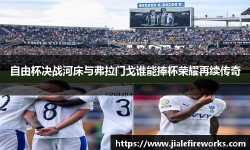 自由杯决战河床与弗拉门戈谁能捧杯荣耀再续传奇