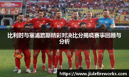 比利时与塞浦路斯精彩对决比分揭晓赛事回顾与分析