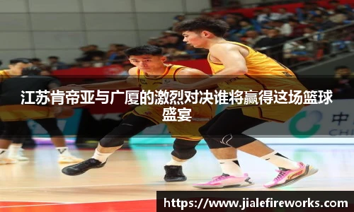 江苏肯帝亚与广厦的激烈对决谁将赢得这场篮球盛宴