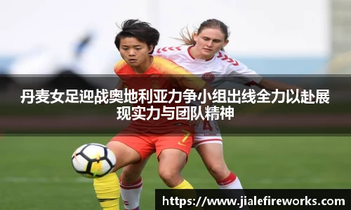 丹麦女足迎战奥地利亚力争小组出线全力以赴展现实力与团队精神