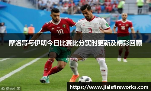 摩洛哥与伊朗今日比赛比分实时更新及精彩回顾