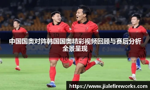 中国国奥对阵韩国国奥精彩视频回顾与赛后分析全景呈现